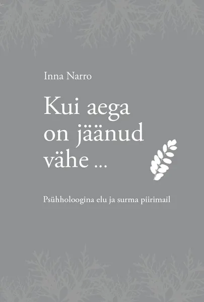 «Kui aega on jäänud vähe… Psühholoogina elu ja surma piirimail» Inna Narro.